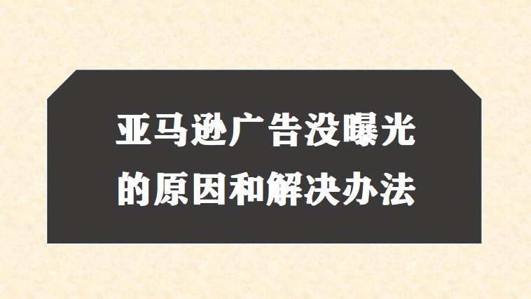 亚马逊广告没曝光的原因和解决办法