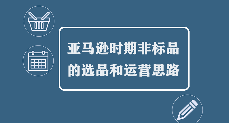 亚马逊时期非标品的选品和运营思路